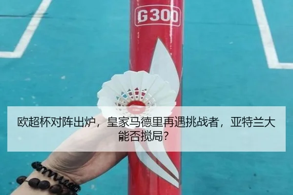 欧超杯对阵出炉，皇家马德里再遇挑战者，亚特兰大能否搅局？